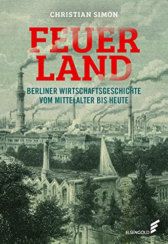 Feuerland: Berliner Wirtschaftsgeschichte vom Mittelalter bis heute